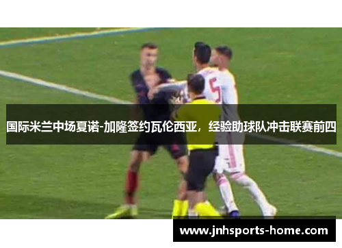 国际米兰中场夏诺-加隆签约瓦伦西亚，经验助球队冲击联赛前四