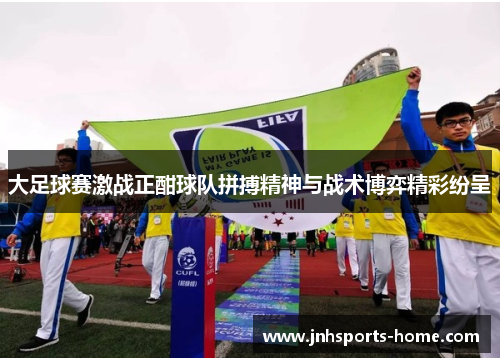 大足球赛激战正酣球队拼搏精神与战术博弈精彩纷呈