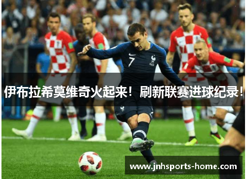 伊布拉希莫维奇火起来！刷新联赛进球纪录！