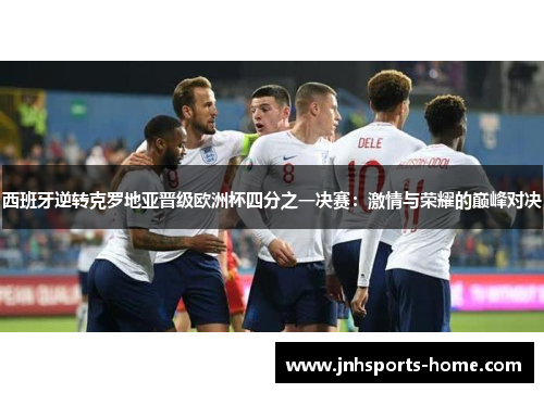 西班牙逆转克罗地亚晋级欧洲杯四分之一决赛：激情与荣耀的巅峰对决