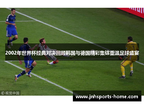 2002年世界杯经典对决回顾韩国与德国精彩集锦重温足球盛宴