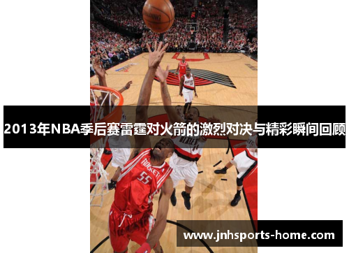 2013年NBA季后赛雷霆对火箭的激烈对决与精彩瞬间回顾