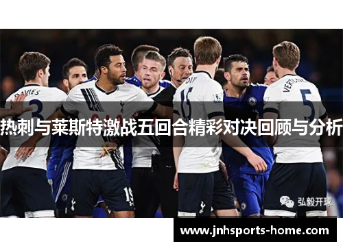 热刺与莱斯特激战五回合精彩对决回顾与分析