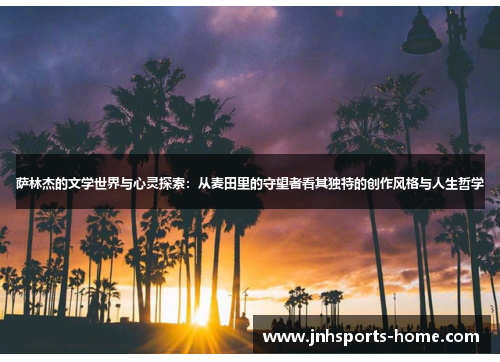 萨林杰的文学世界与心灵探索：从麦田里的守望者看其独特的创作风格与人生哲学